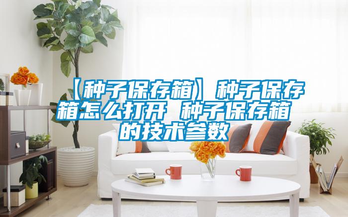 【种子保存箱】种子保存箱怎么打开 种子保存箱的技术参数