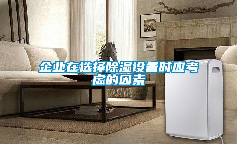 企业在选择除湿设备时应考虑的因素