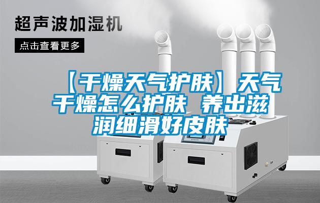【干燥天气护肤】天气干燥怎么护肤 养出滋润细滑好皮肤