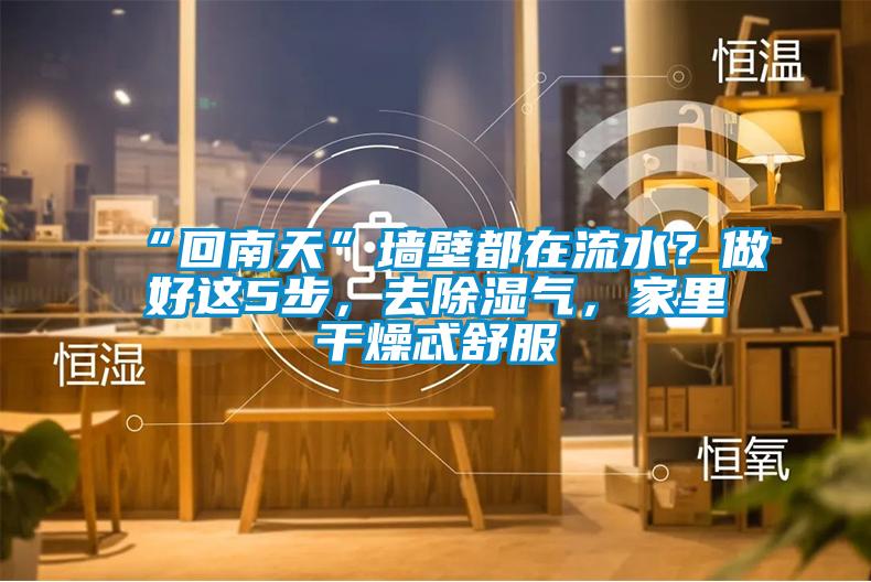 “回南天”墙壁都在流水？做好这5步，去除湿气，家里干燥忒舒服