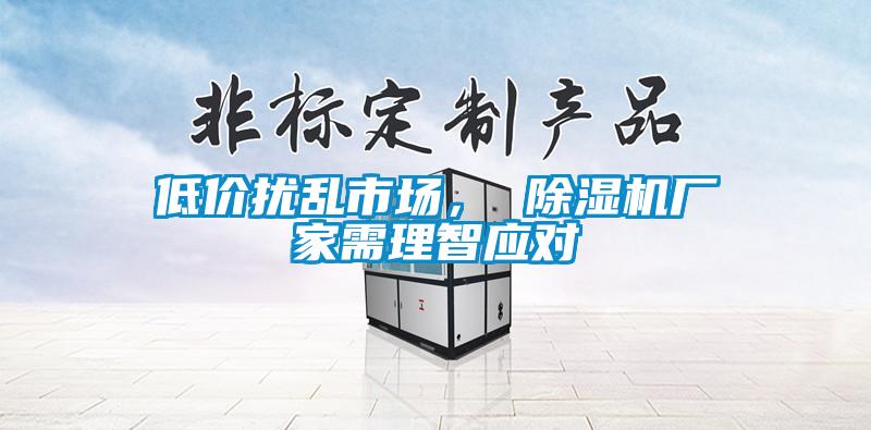 低价扰乱市场， 除湿机厂家需理智应对