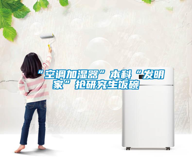 “空调加湿器”本科“发明家”抢研究生饭碗