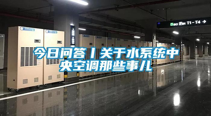 今日问答丨关于水系统中央空调那些事儿