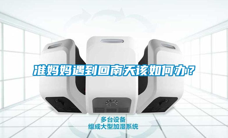 准妈妈遇到回南天该如何办？
