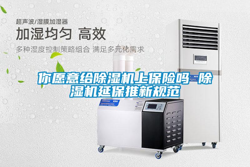 你愿意给除湿机上保险吗 除湿机延保推新规范