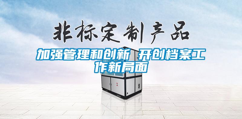 加强管理和创新 开创档案工作新局面