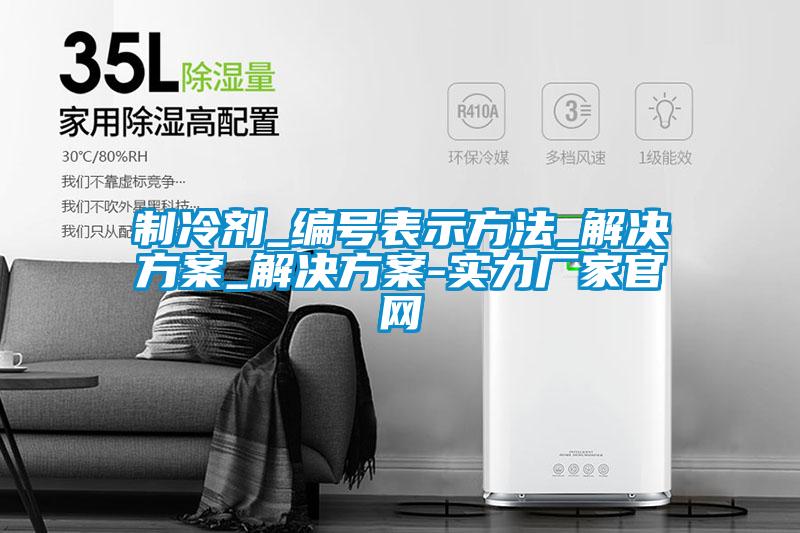 制冷剂_编号表示方法_解决方案_解决方案-实力厂家官网