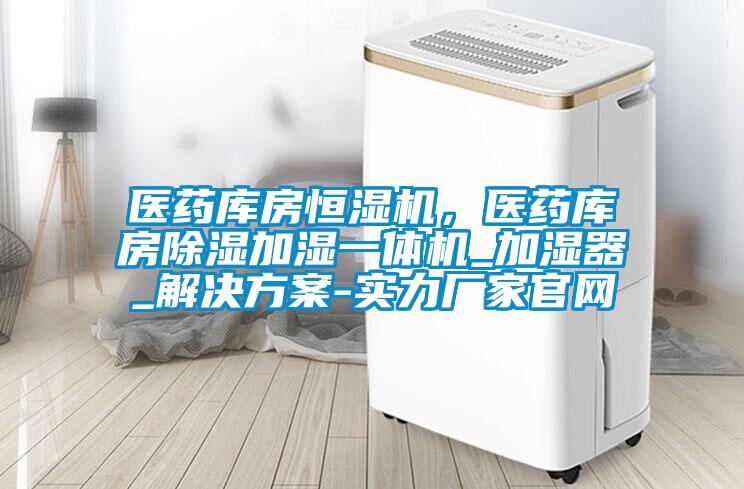 医药库房恒湿机，医药库房除湿加湿一体机_加湿器_解决方案-实力厂家官网