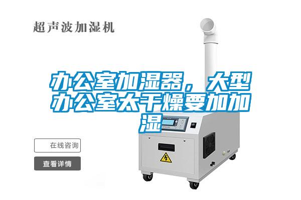 办公室加湿器，大型办公室太干燥要加加湿