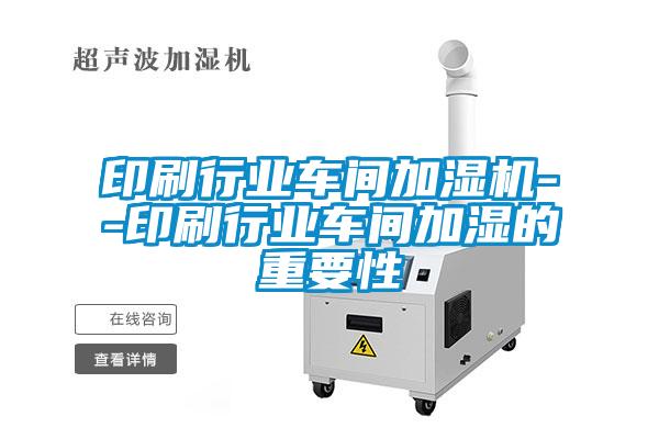 印刷行业车间加湿机--印刷行业车间加湿的重要性