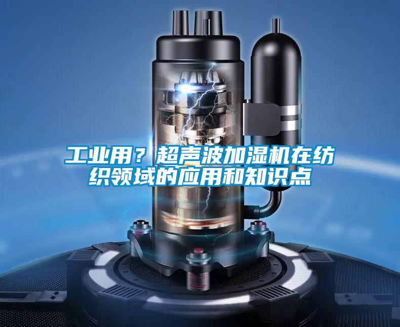 工业用？超声波加湿机在纺织领域的应用和知识点