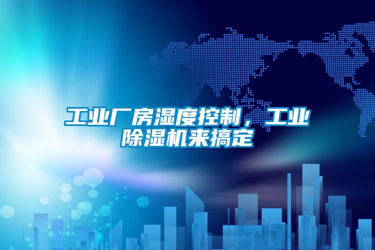 工业厂房湿度控制，工业除湿机来搞定