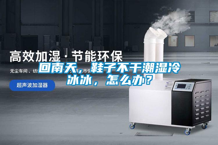 回南天，鞋子不干潮湿冷冰冰，怎么办？