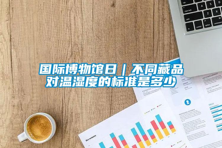 国际博物馆日｜不同藏品对温湿度的标准是多少