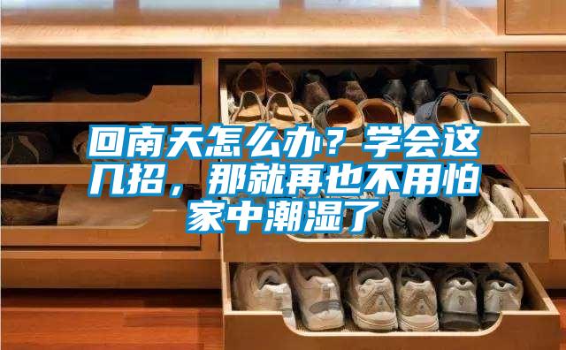 回南天怎么办？学会这几招，那就再也不用怕家中潮湿了