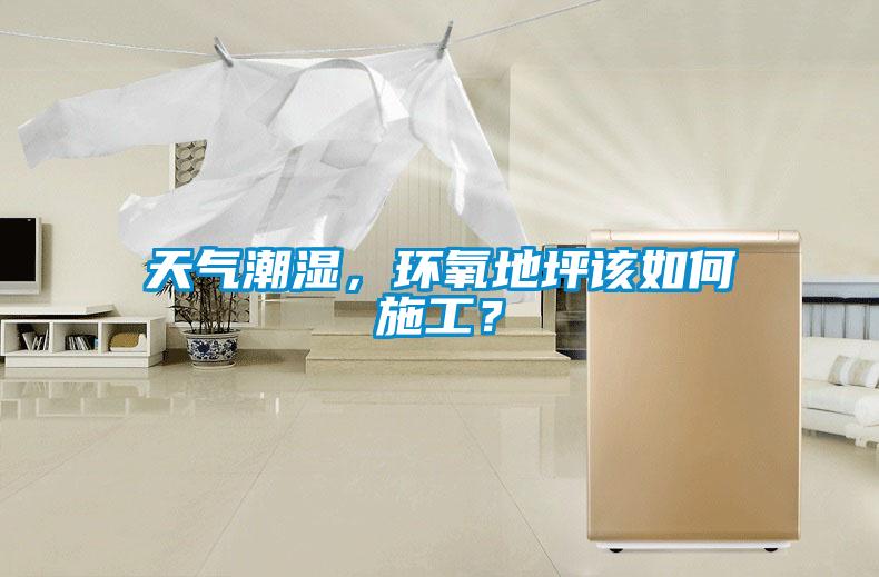 天气潮湿，环氧地坪该如何施工？