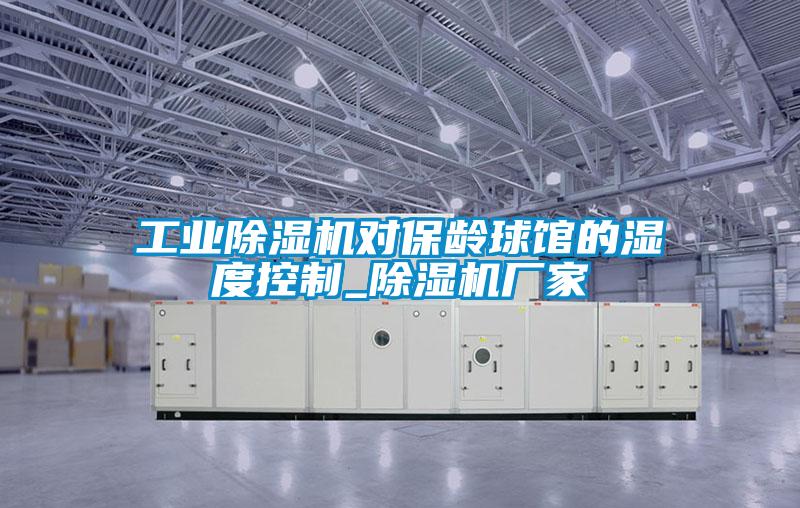 工业除湿机对保龄球馆的湿度控制_除湿机厂家