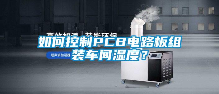 如何控制PCB电路板组装车间湿度？