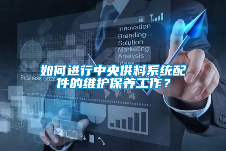 如何进行中央供料系统配件的维护保养工作？