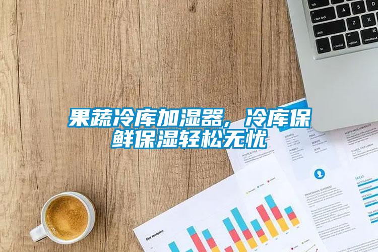 果蔬冷库加湿器, 冷库保鲜保湿轻松无忧