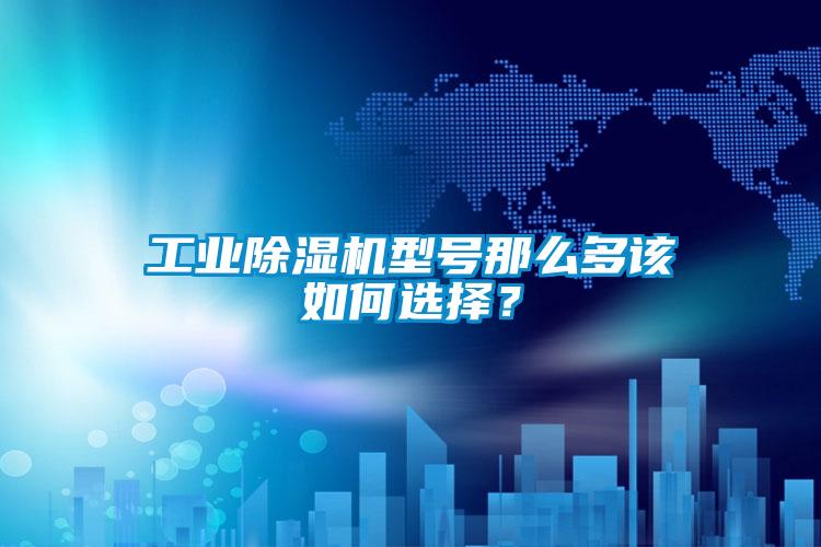 工业除湿机型号那么多该如何选择？