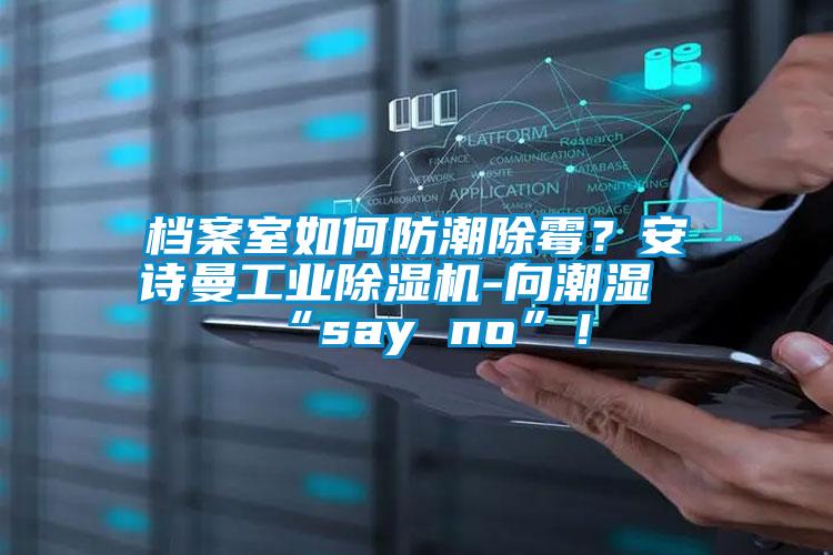 档案室如何防潮除霉？安诗曼工业除湿机-向潮湿“say no”！