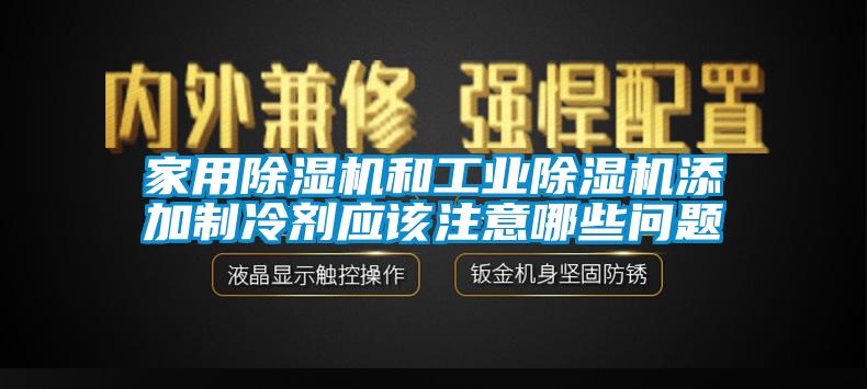 家用除湿机和工业除湿机添加制冷剂应该注意哪些问题
