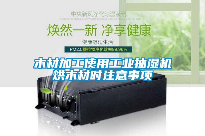 木材加工使用工业抽湿机烘木材时注意事项