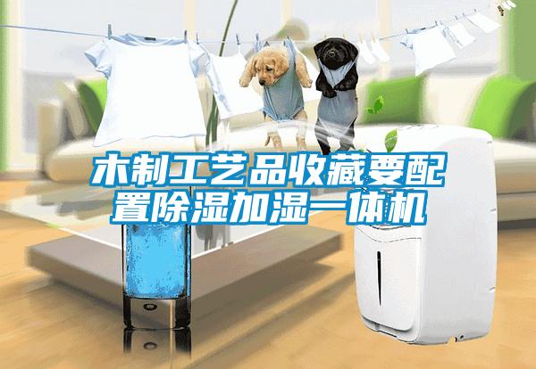 木制工艺品收藏要配置除湿加湿一体机