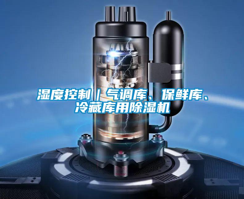 湿度控制|气调库、保鲜库、冷藏库用除湿机