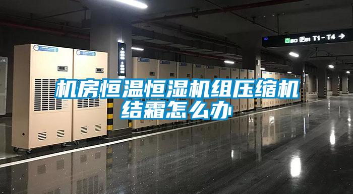 机房恒温恒湿机组压缩机结霜怎么办