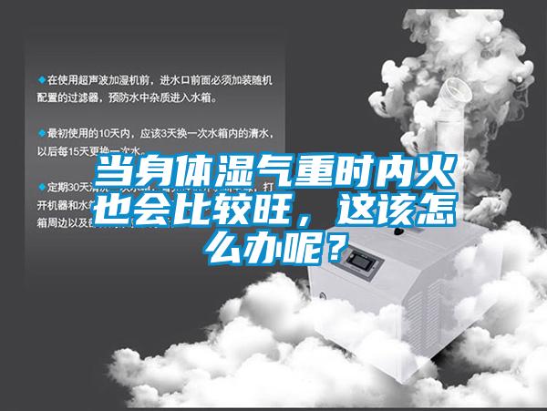 当身体湿气重时内火也会比较旺，这该怎么办呢？