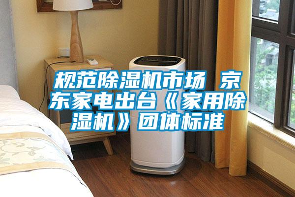规范除湿机市场 京东家电出台《家用除湿机》团体标准