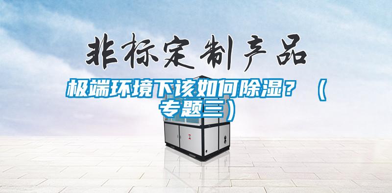 极端环境下该如何除湿？（专题三）