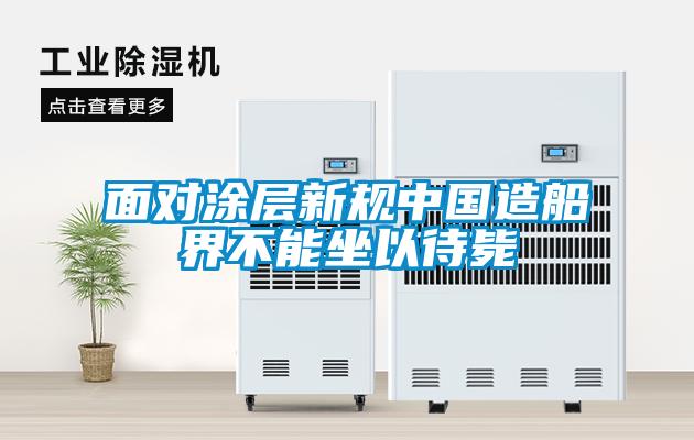 面对涂层新规中国造船界不能坐以待毙