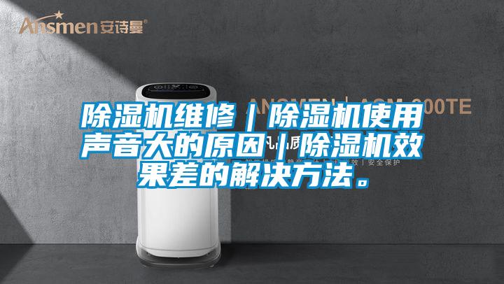 除湿机维修|除湿机使用声音大的原因|除湿机效果差的解决方法。