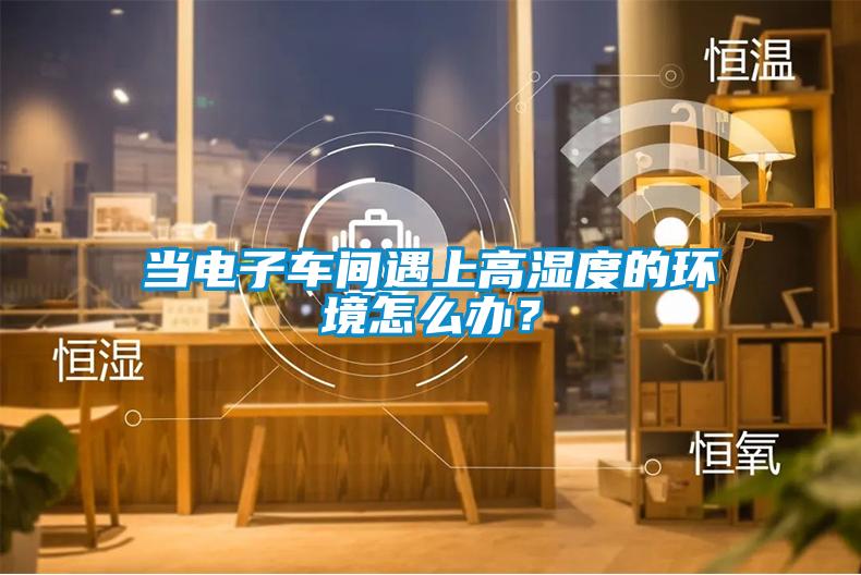 当电子车间遇上高湿度的环境怎么办？