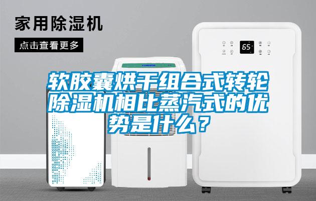 软胶囊烘干组合式转轮除湿机相比蒸汽式的优势是什么?
