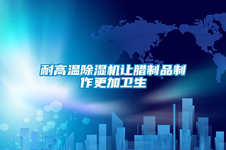 耐高温除湿机让腊制品制作更加卫生