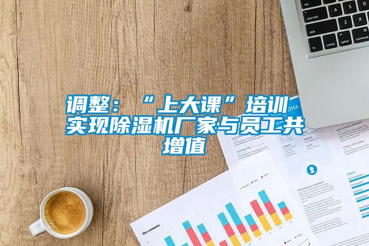 调整：“上大课”培训 实现除湿机厂家与员工共增值