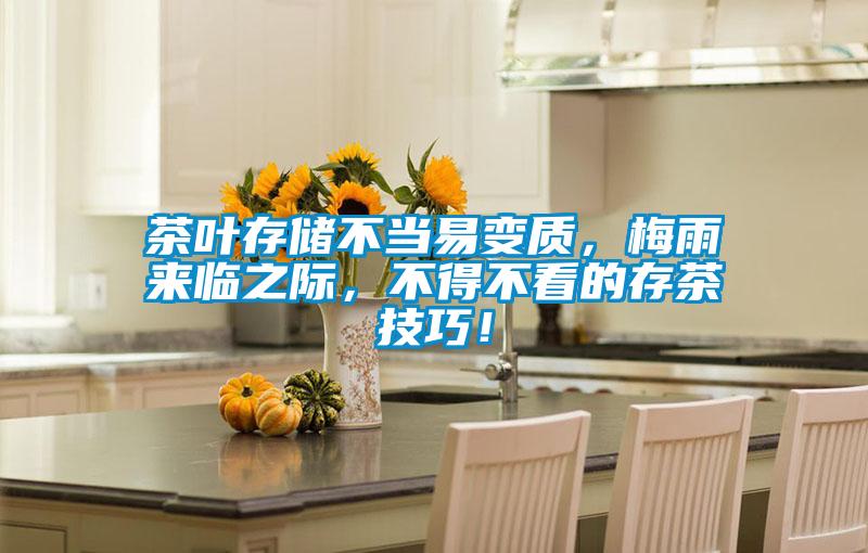 茶叶存储不当易变质,梅雨来临之际,不得不看的存茶技巧!