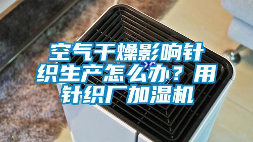 空气干燥影响针织生产怎么办？用针织厂加湿机