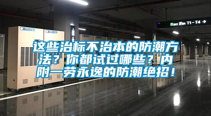这些治标不治本的防潮方法？你都试过哪些？内附一劳永逸的防潮绝招！