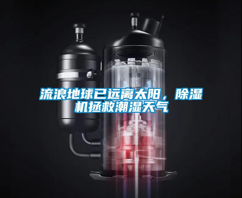 流浪地球已远离太阳，除湿机拯救潮湿天气
