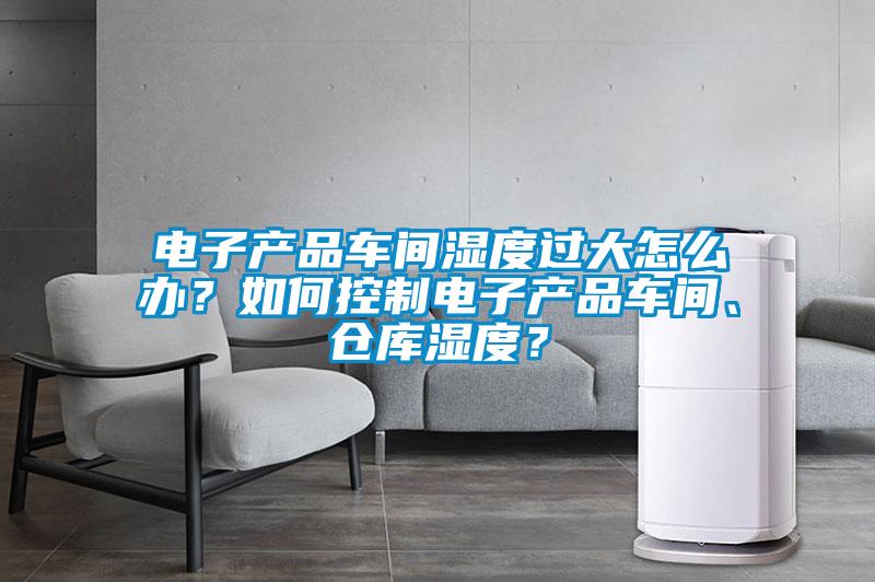 电子产品车间湿度过大怎么办？如何控制电子产品车间、仓库湿度？