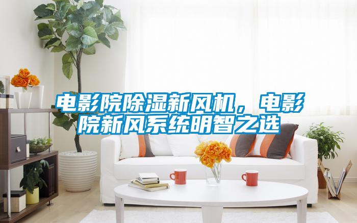 电影院除湿新风机，电影院新风系统明智之选