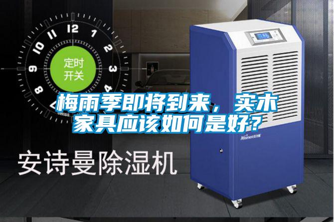 梅雨季即将到来，实木家具应该如何是好？