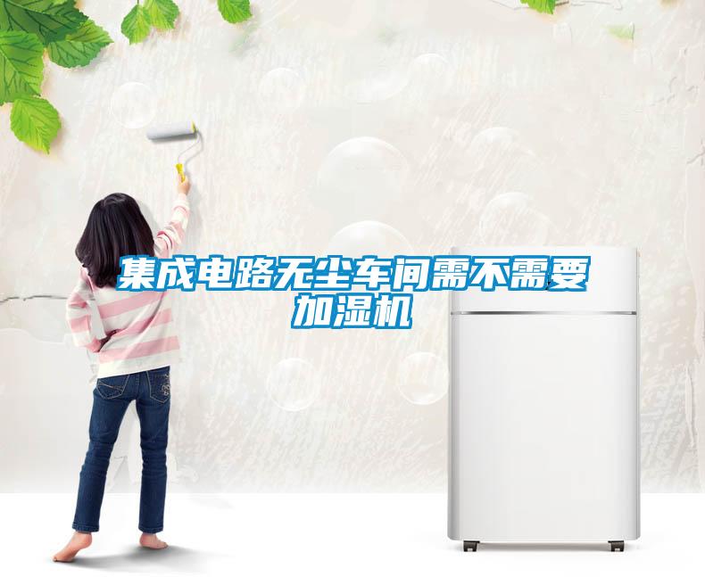 集成电路无尘车间需不需要加湿机
