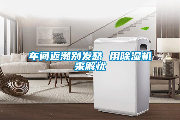 车间返潮别发愁 用除湿机来解忧