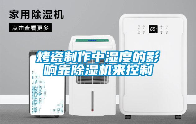 烤瓷制作中湿度的影响靠除湿机来控制